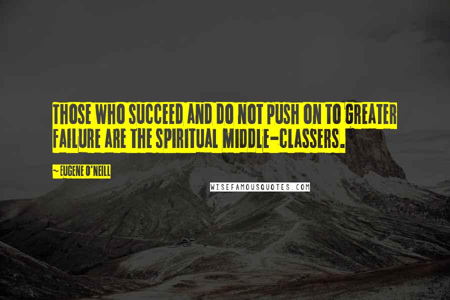 Eugene O'Neill Quotes: Those who succeed and do not push on to greater failure are the spiritual middle-classers.