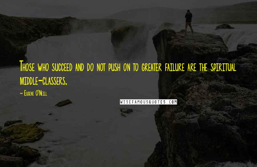 Eugene O'Neill Quotes: Those who succeed and do not push on to greater failure are the spiritual middle-classers.