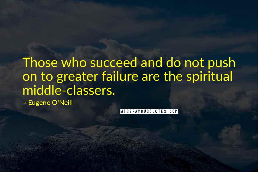 Eugene O'Neill Quotes: Those who succeed and do not push on to greater failure are the spiritual middle-classers.