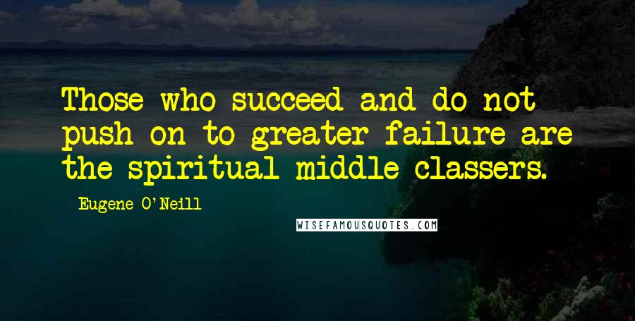 Eugene O'Neill Quotes: Those who succeed and do not push on to greater failure are the spiritual middle-classers.