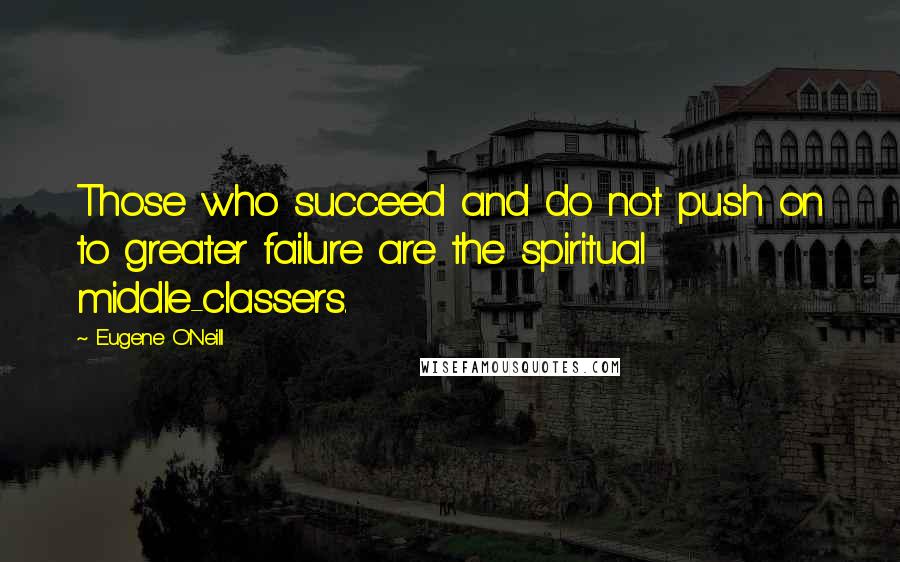 Eugene O'Neill Quotes: Those who succeed and do not push on to greater failure are the spiritual middle-classers.