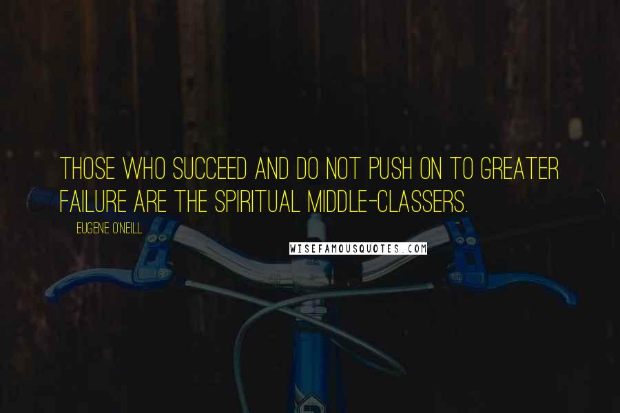 Eugene O'Neill Quotes: Those who succeed and do not push on to greater failure are the spiritual middle-classers.