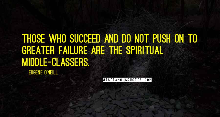 Eugene O'Neill Quotes: Those who succeed and do not push on to greater failure are the spiritual middle-classers.