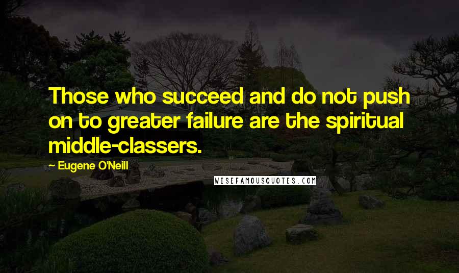 Eugene O'Neill Quotes: Those who succeed and do not push on to greater failure are the spiritual middle-classers.