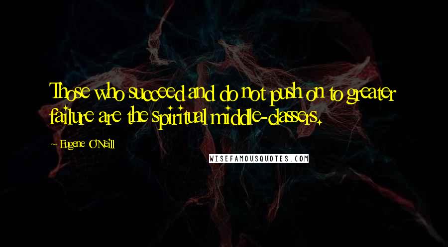 Eugene O'Neill Quotes: Those who succeed and do not push on to greater failure are the spiritual middle-classers.