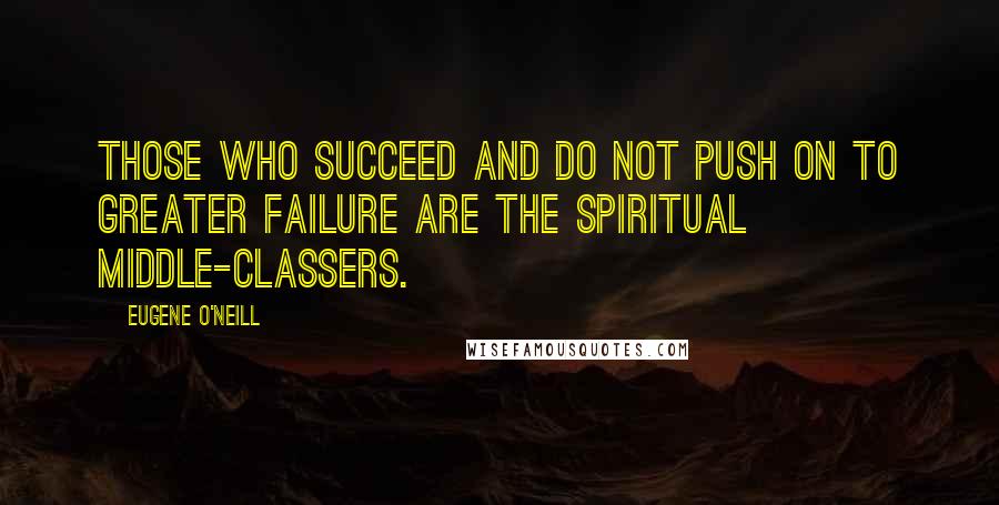 Eugene O'Neill Quotes: Those who succeed and do not push on to greater failure are the spiritual middle-classers.