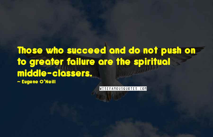 Eugene O'Neill Quotes: Those who succeed and do not push on to greater failure are the spiritual middle-classers.