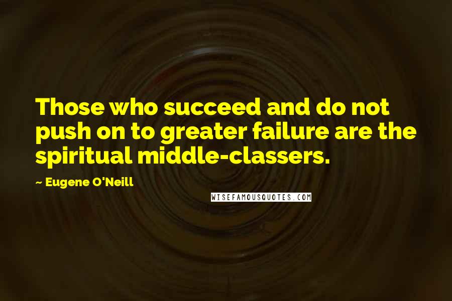 Eugene O'Neill Quotes: Those who succeed and do not push on to greater failure are the spiritual middle-classers.