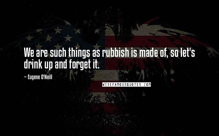 Eugene O'Neill Quotes: We are such things as rubbish is made of, so let's drink up and forget it.