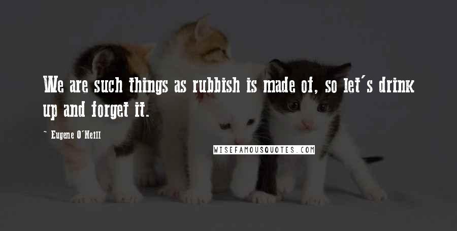 Eugene O'Neill Quotes: We are such things as rubbish is made of, so let's drink up and forget it.