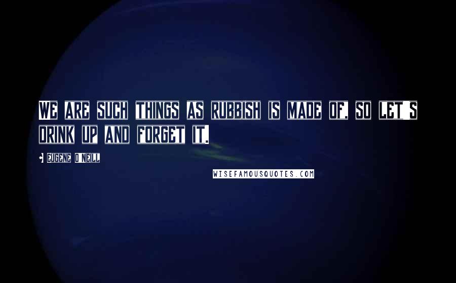 Eugene O'Neill Quotes: We are such things as rubbish is made of, so let's drink up and forget it.