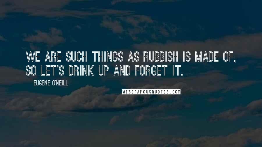 Eugene O'Neill Quotes: We are such things as rubbish is made of, so let's drink up and forget it.