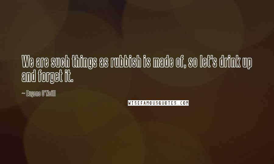 Eugene O'Neill Quotes: We are such things as rubbish is made of, so let's drink up and forget it.