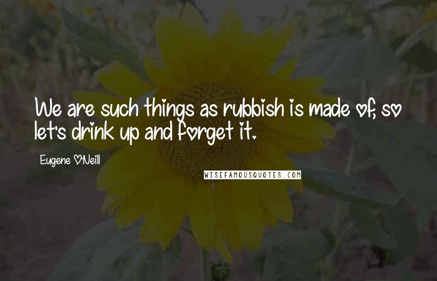 Eugene O'Neill Quotes: We are such things as rubbish is made of, so let's drink up and forget it.