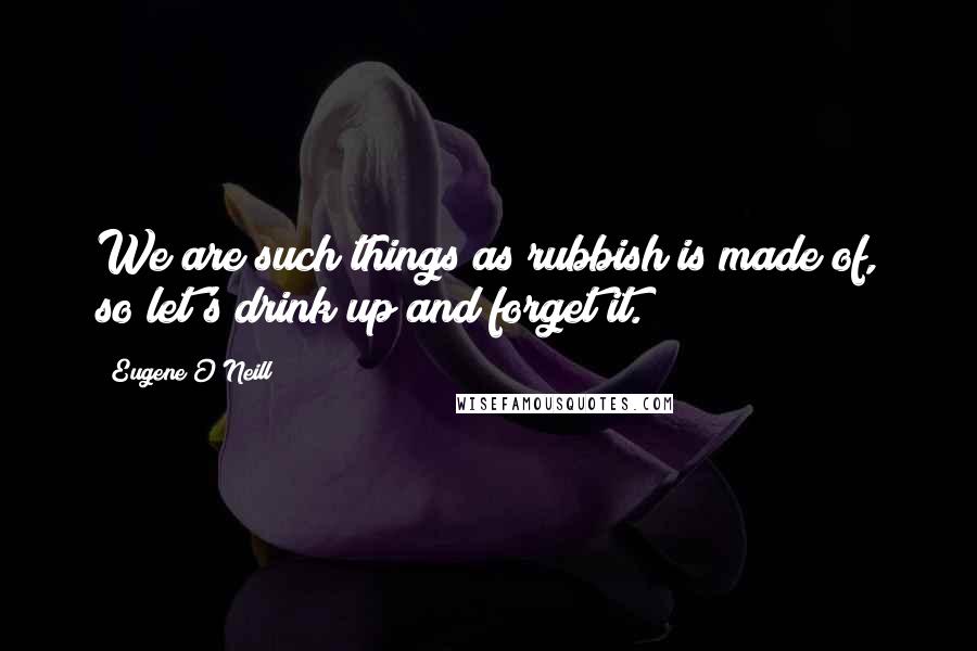 Eugene O'Neill Quotes: We are such things as rubbish is made of, so let's drink up and forget it.