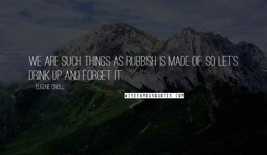 Eugene O'Neill Quotes: We are such things as rubbish is made of, so let's drink up and forget it.