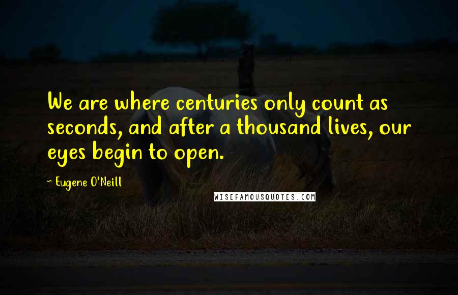 Eugene O'Neill Quotes: We are where centuries only count as seconds, and after a thousand lives, our eyes begin to open.