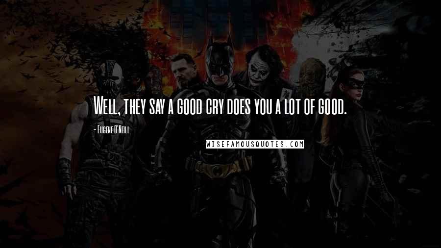 Eugene O'Neill Quotes: Well, they say a good cry does you a lot of good.