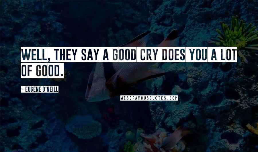 Eugene O'Neill Quotes: Well, they say a good cry does you a lot of good.