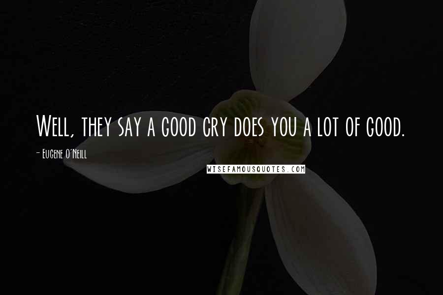 Eugene O'Neill Quotes: Well, they say a good cry does you a lot of good.