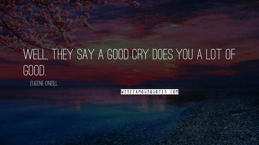 Eugene O'Neill Quotes: Well, they say a good cry does you a lot of good.