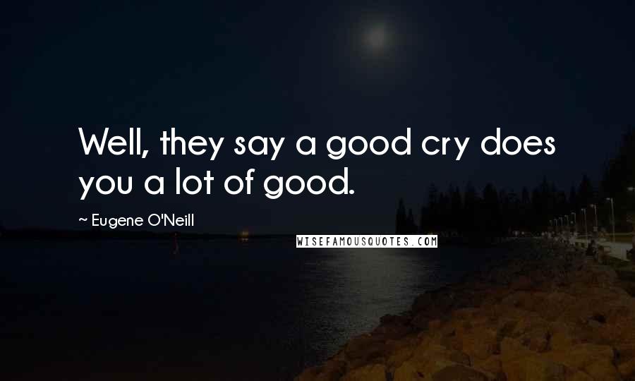 Eugene O'Neill Quotes: Well, they say a good cry does you a lot of good.