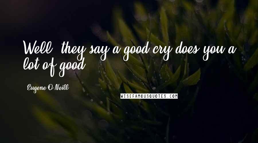 Eugene O'Neill Quotes: Well, they say a good cry does you a lot of good.