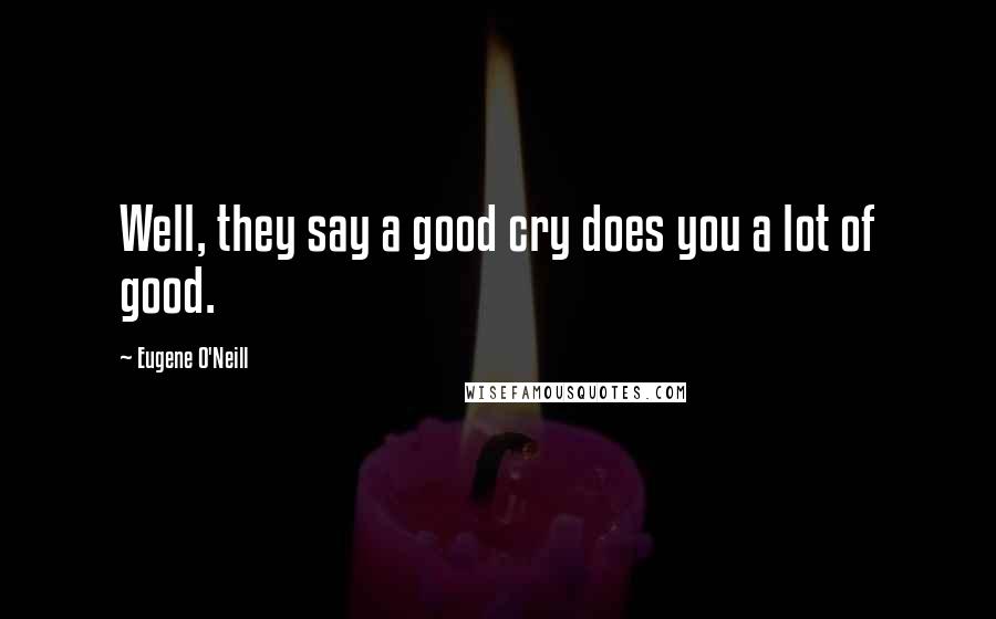 Eugene O'Neill Quotes: Well, they say a good cry does you a lot of good.