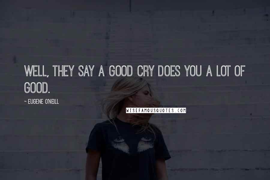 Eugene O'Neill Quotes: Well, they say a good cry does you a lot of good.