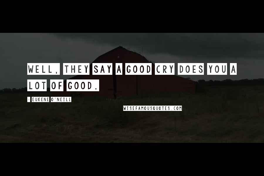 Eugene O'Neill Quotes: Well, they say a good cry does you a lot of good.