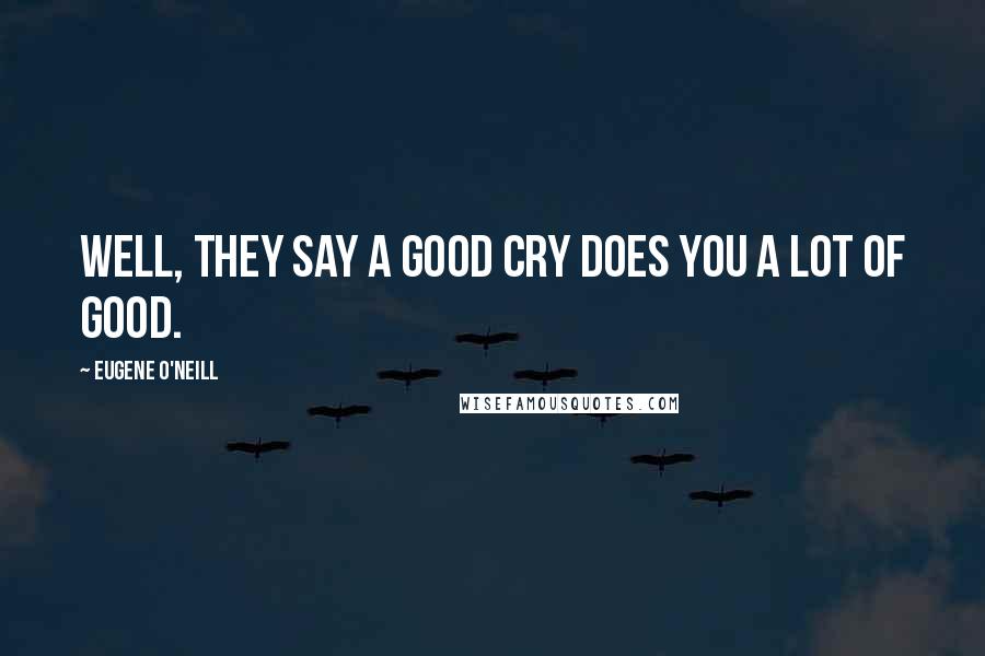 Eugene O'Neill Quotes: Well, they say a good cry does you a lot of good.