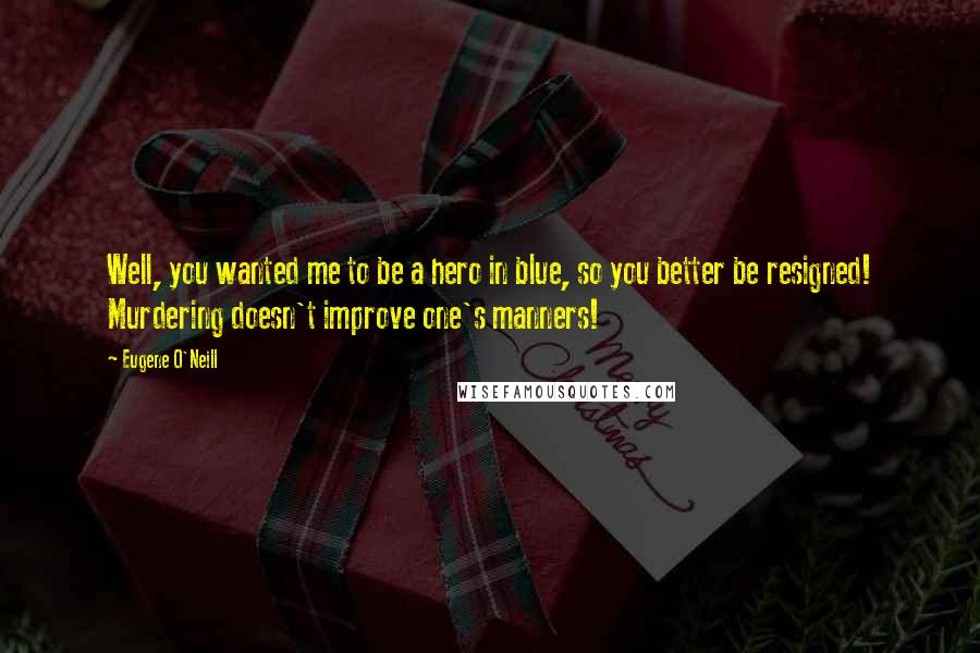 Eugene O'Neill Quotes: Well, you wanted me to be a hero in blue, so you better be resigned! Murdering doesn't improve one's manners!