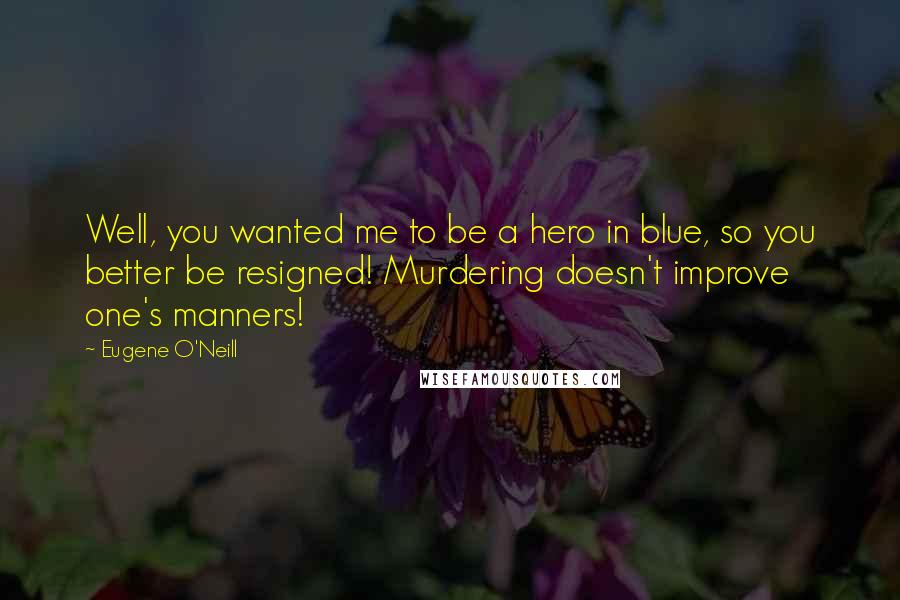 Eugene O'Neill Quotes: Well, you wanted me to be a hero in blue, so you better be resigned! Murdering doesn't improve one's manners!