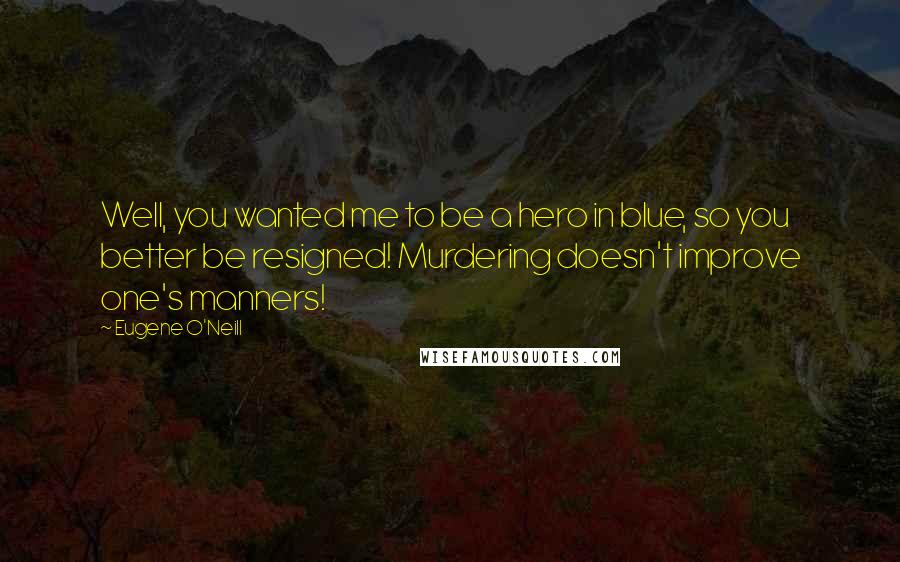 Eugene O'Neill Quotes: Well, you wanted me to be a hero in blue, so you better be resigned! Murdering doesn't improve one's manners!
