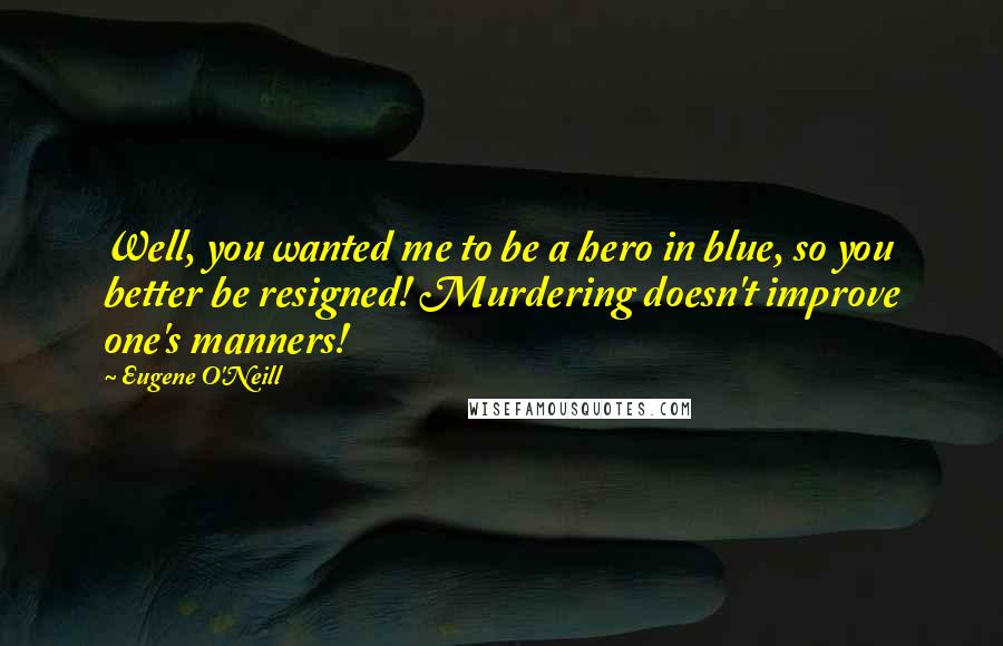 Eugene O'Neill Quotes: Well, you wanted me to be a hero in blue, so you better be resigned! Murdering doesn't improve one's manners!