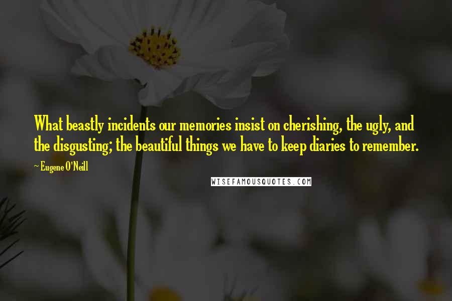 Eugene O'Neill Quotes: What beastly incidents our memories insist on cherishing, the ugly, and the disgusting; the beautiful things we have to keep diaries to remember.