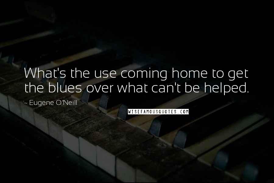 Eugene O'Neill Quotes: What's the use coming home to get the blues over what can't be helped.