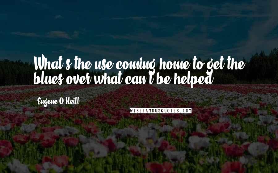 Eugene O'Neill Quotes: What's the use coming home to get the blues over what can't be helped.
