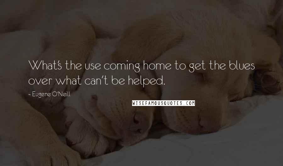 Eugene O'Neill Quotes: What's the use coming home to get the blues over what can't be helped.