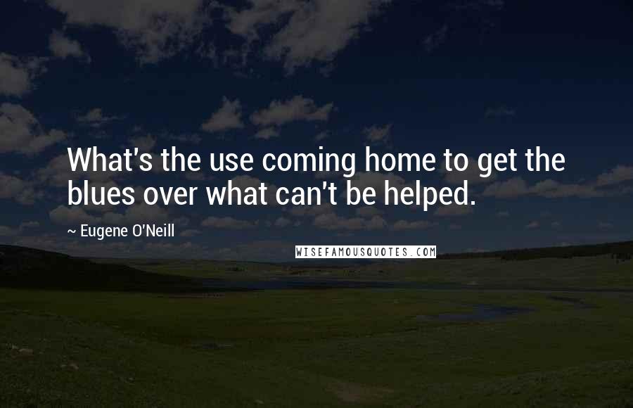 Eugene O'Neill Quotes: What's the use coming home to get the blues over what can't be helped.