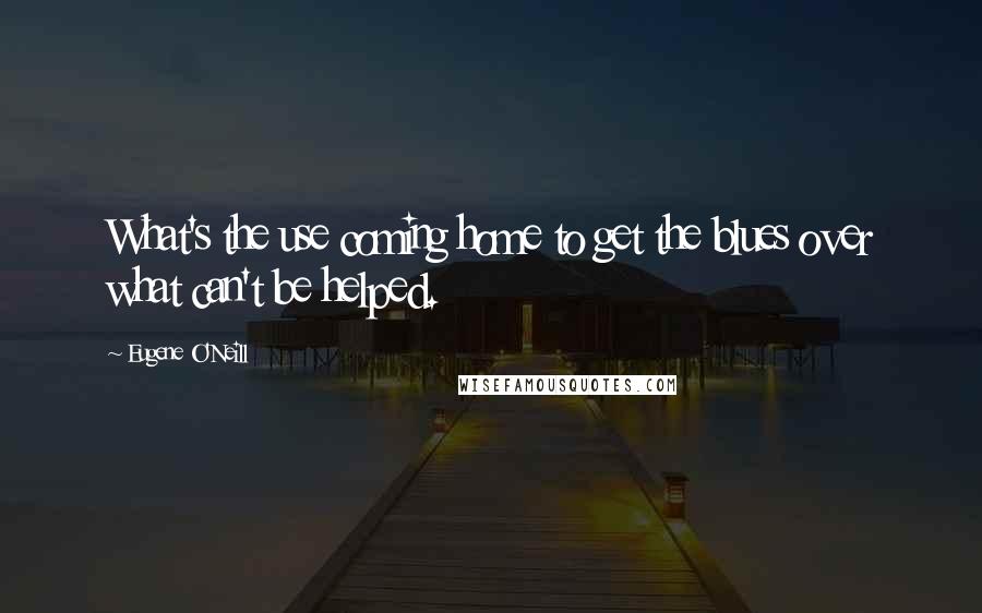 Eugene O'Neill Quotes: What's the use coming home to get the blues over what can't be helped.