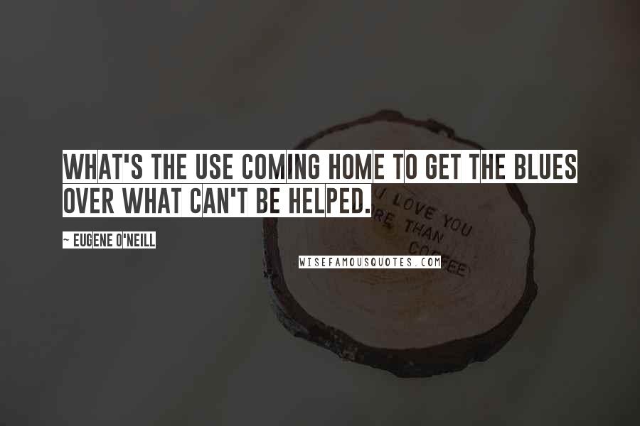 Eugene O'Neill Quotes: What's the use coming home to get the blues over what can't be helped.