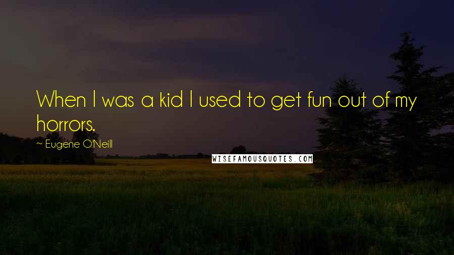 Eugene O'Neill Quotes: When I was a kid I used to get fun out of my horrors.