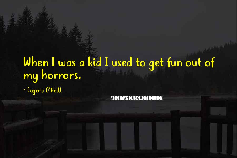 Eugene O'Neill Quotes: When I was a kid I used to get fun out of my horrors.