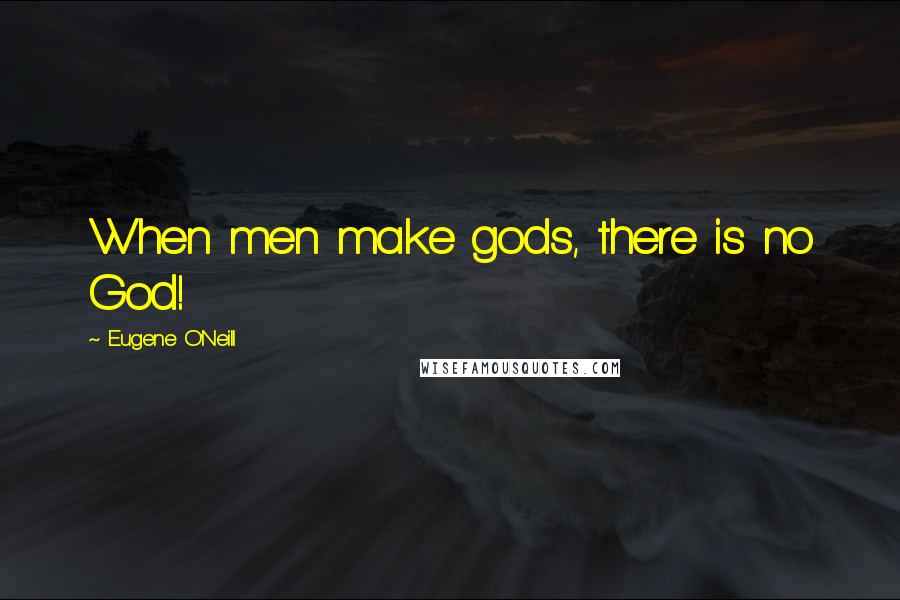 Eugene O'Neill Quotes: When men make gods, there is no God!