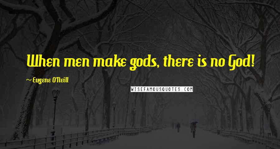 Eugene O'Neill Quotes: When men make gods, there is no God!