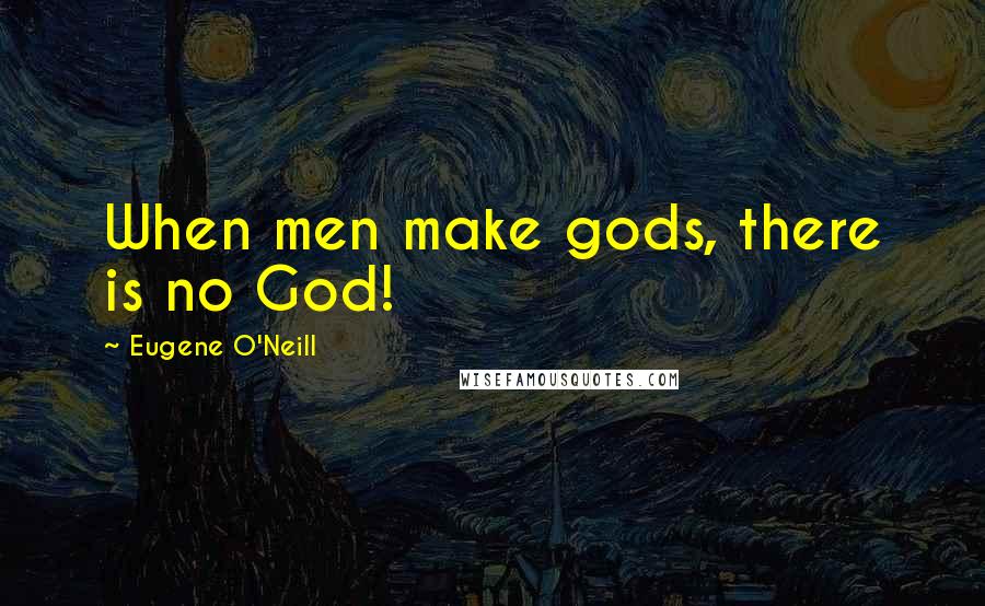 Eugene O'Neill Quotes: When men make gods, there is no God!