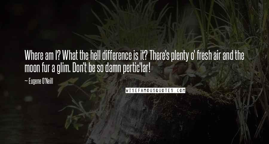 Eugene O'Neill Quotes: Where am I? What the hell difference is it? There's plenty o' fresh air and the moon fur a glim. Don't be so damn pertic'lar!