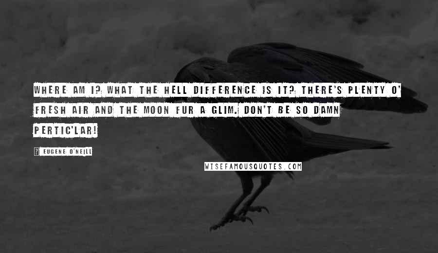 Eugene O'Neill Quotes: Where am I? What the hell difference is it? There's plenty o' fresh air and the moon fur a glim. Don't be so damn pertic'lar!