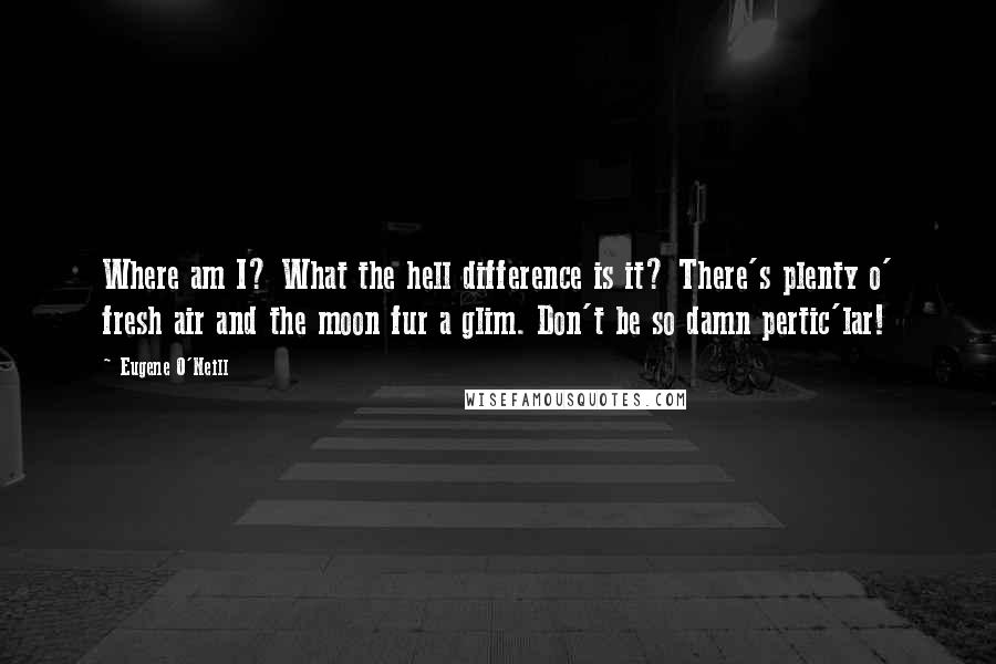 Eugene O'Neill Quotes: Where am I? What the hell difference is it? There's plenty o' fresh air and the moon fur a glim. Don't be so damn pertic'lar!